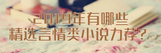 2019年有哪些精選言情類小說力薦？